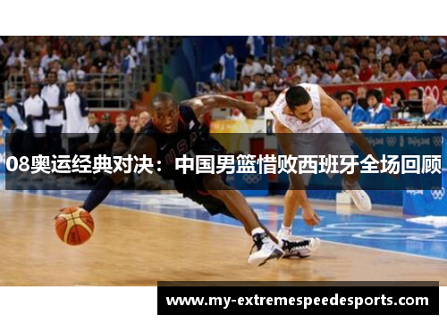 08奥运经典对决:中国男篮惜败西班牙全场回顾 08奥运经典对决:中国男篮惜败西班牙全场回顾